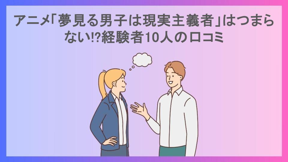 アニメ「夢見る男子は現実主義者」はつまらない!?経験者10人の口コミ